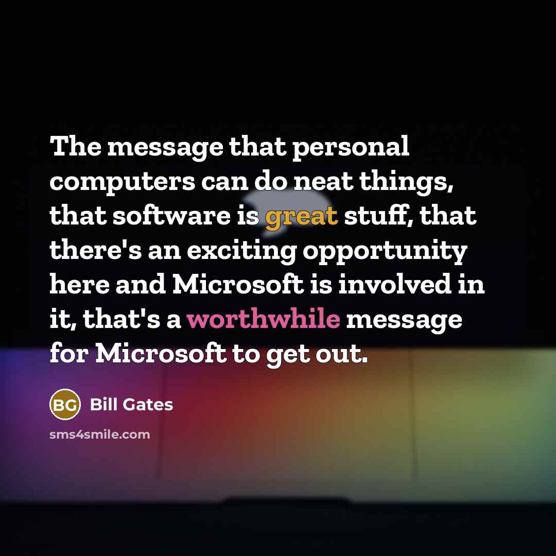 “The message that personal computers can do neat things, that software is great stuff, that there's an exciting opportunity here and Microsoft is involved in it, that's a worthwhile message for Microsoft to get out.” quote by Bill Gates