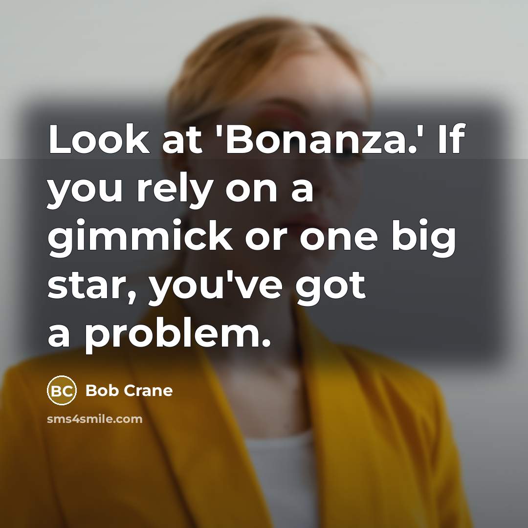 “Look at 'Bonanza.' If you rely on a gimmick or one big star, you've got a problem.” quote by Bob Crane