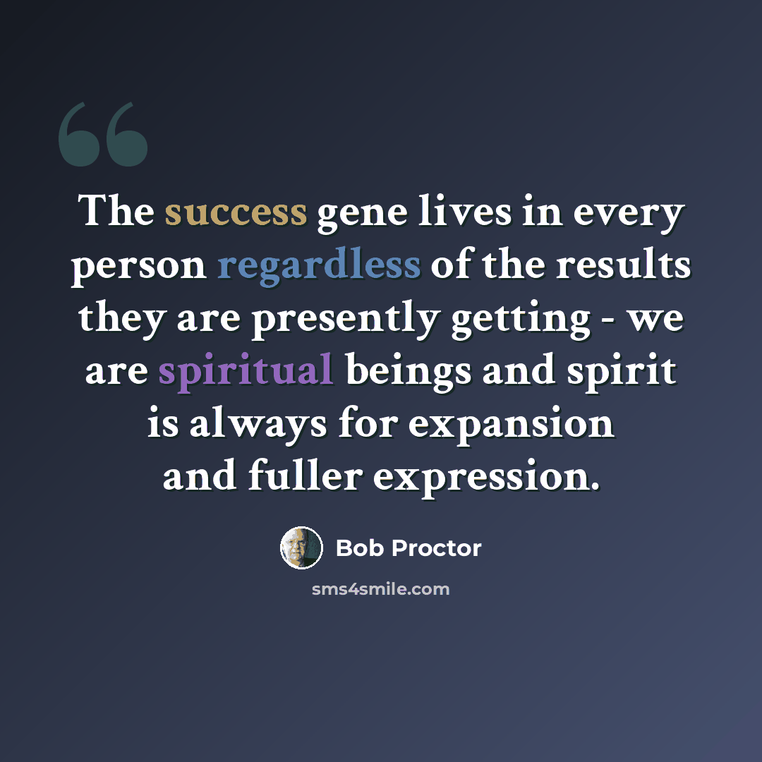 “The success gene lives in every person regardless of the results they are presently getting - we are spiritual beings and spirit is always for expansion and fuller expression.” quote by Bob Proctor