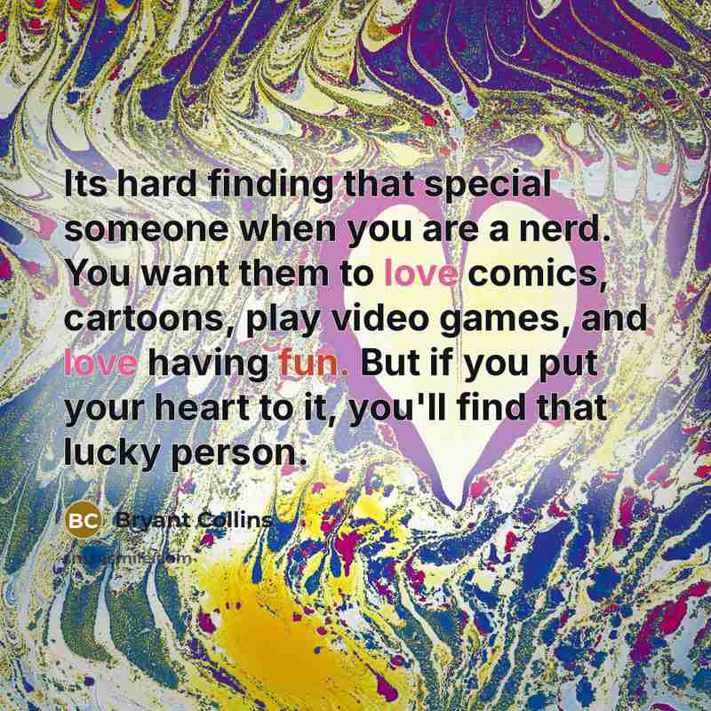 “Its hard finding that special someone when you are a nerd. You want them to love comics, cartoons, play video games, and love having fun. But if you put your heart to it, you'll find that lucky person.” quote by Bryant Collins