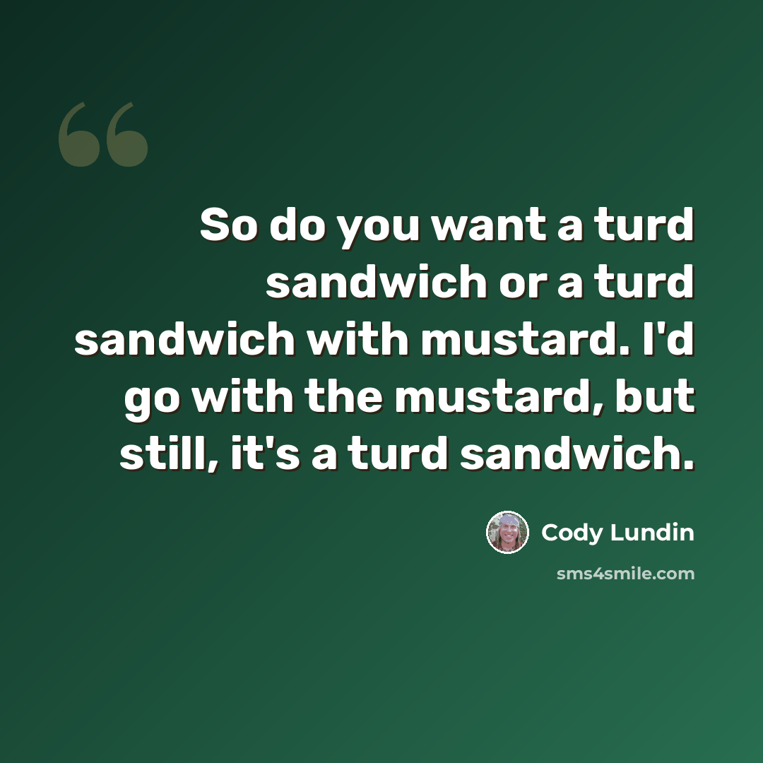 “So do you want a turd sandwich or a turd sandwich with mustard. I'd go with the mustard, but still, it's a turd sandwich.” quote by Cody Lundin