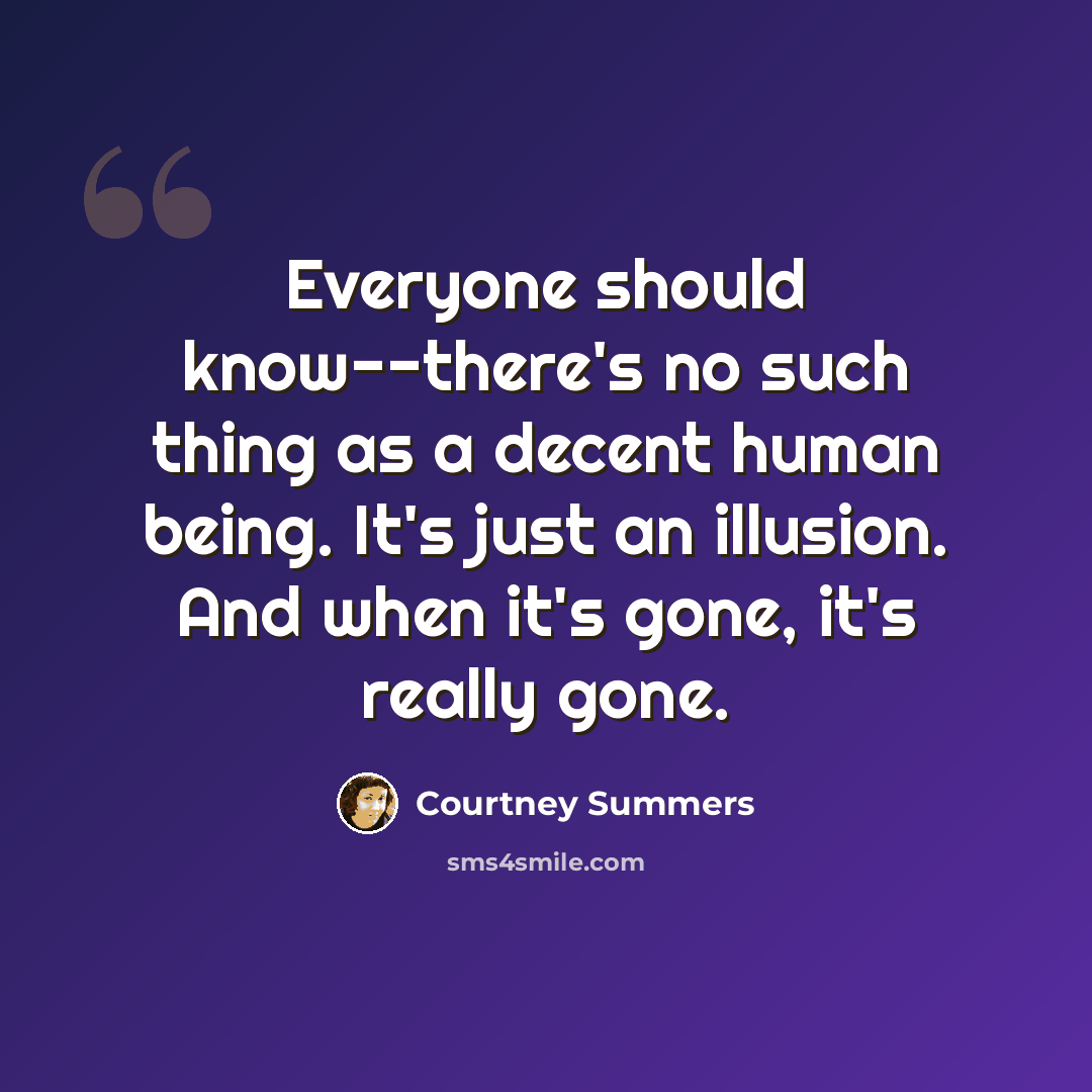 “Everyone should know--there's no such thing as a decent human being. It's just an illusion. And when it's gone, it's really gone.” quote by Courtney Summers
