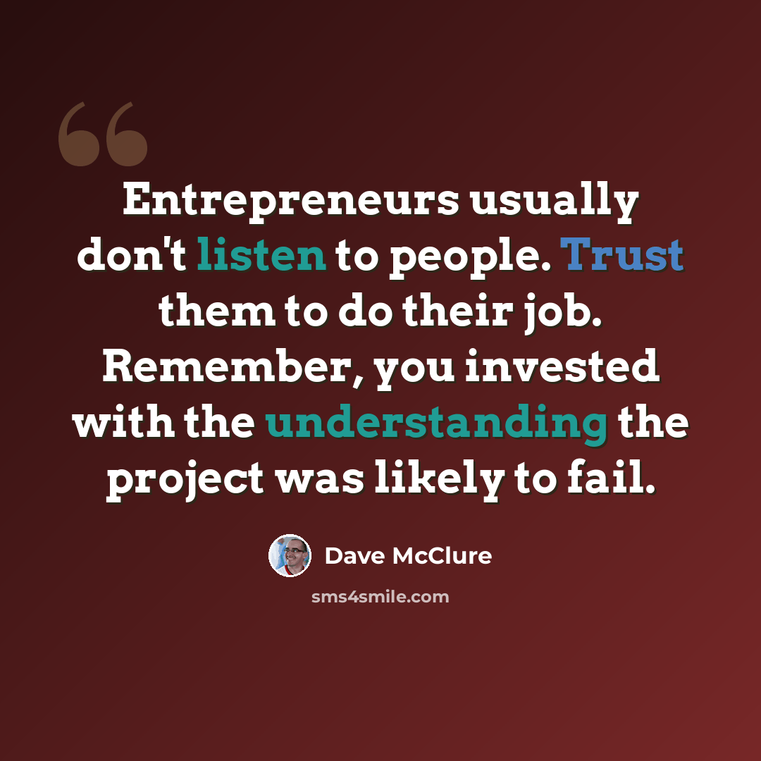 “Entrepreneurs usually don't listen to people. Trust them to do their job. Remember, you invested with the understanding the project was likely to fail.” quote by Dave McClure