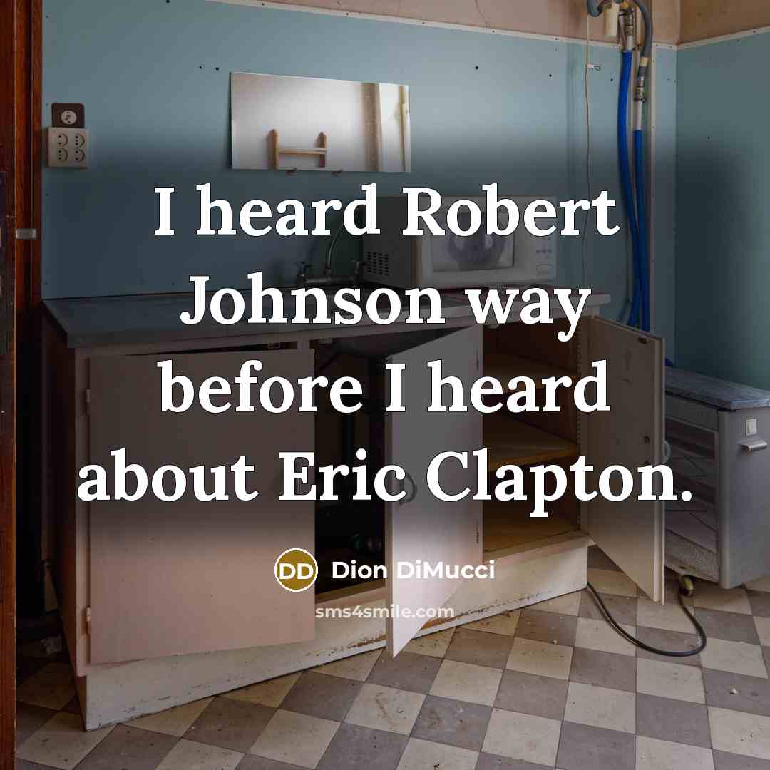 “I heard Robert Johnson way before I heard about Eric Clapton.” quote by Dion DiMucci