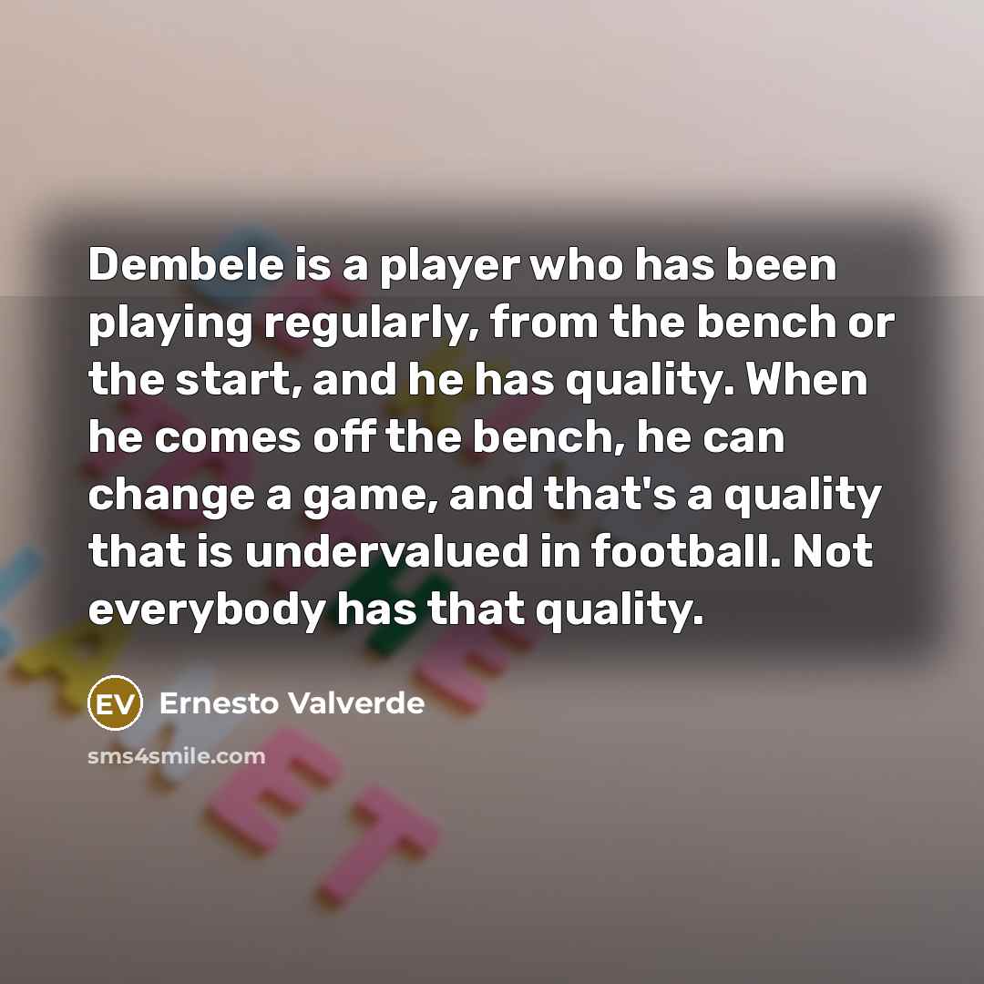 “Dembele is a player who has been playing regularly, from the bench or the start, and he has quality. When he comes off the bench, he can change a game, and that's a quality that is undervalued in football. Not everybody has that quality.” quote by Ernesto Valverde