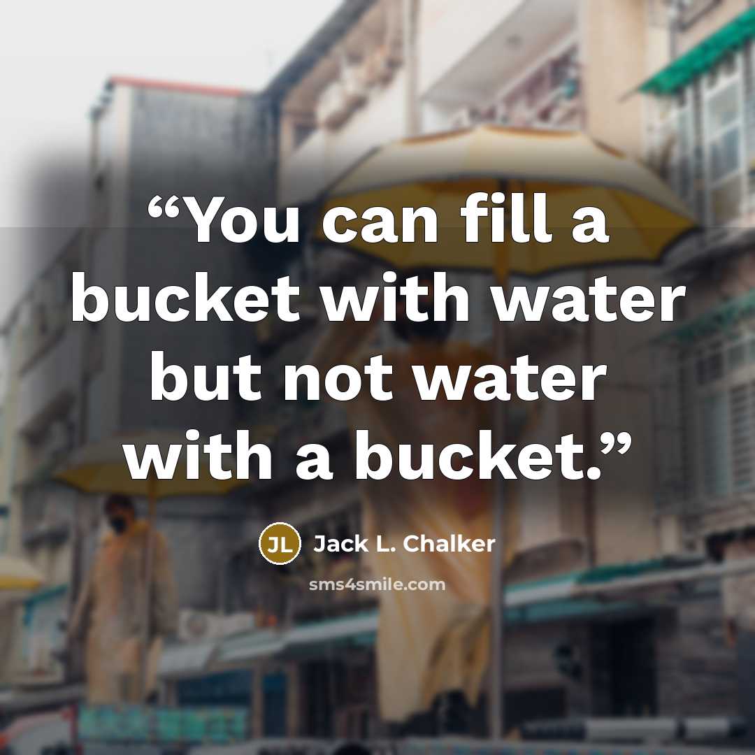 “You can fill a bucket with water but not water with a bucket.” quote by Jack L. Chalker