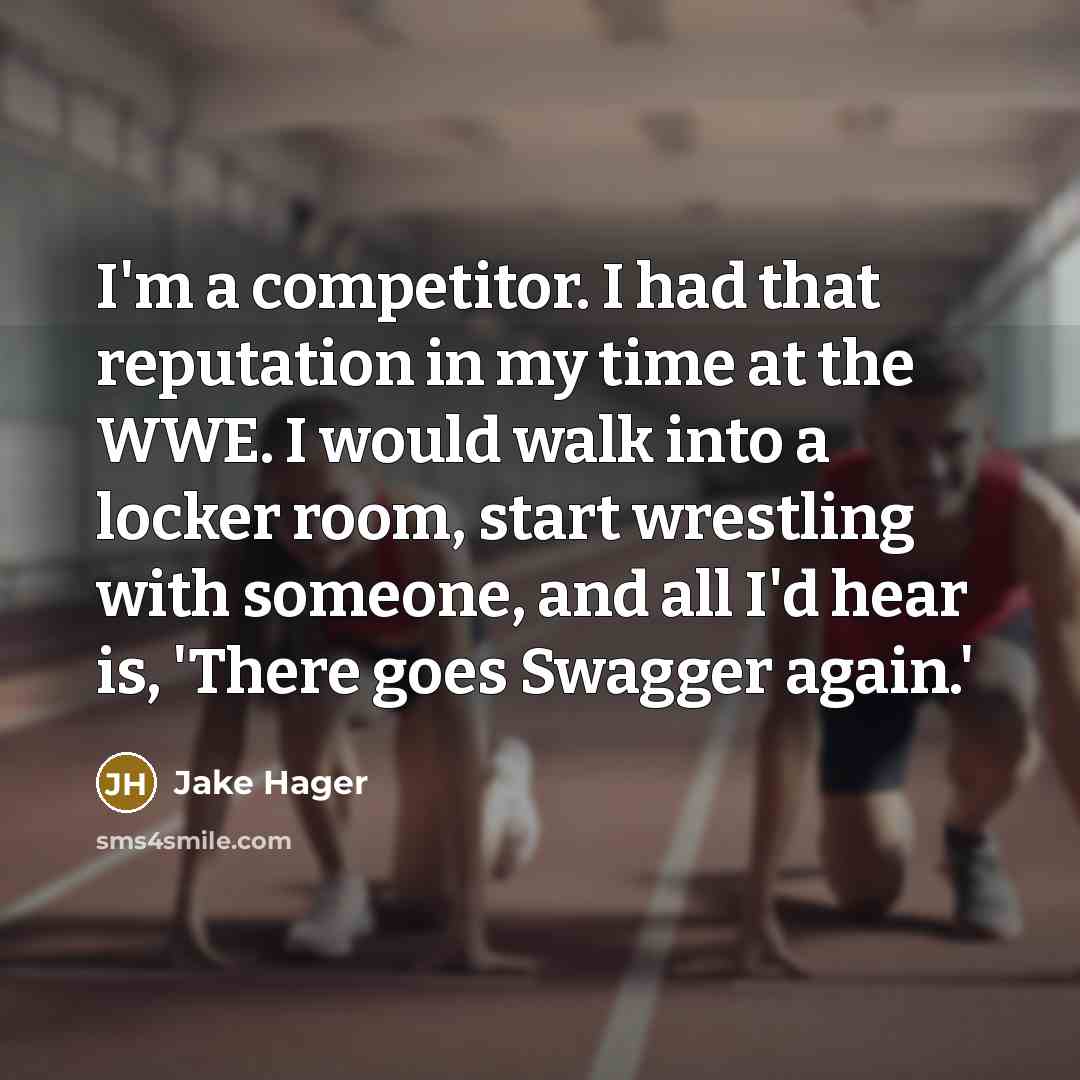 “I'm a competitor. I had that reputation in my time at the WWE. I would walk into a locker room, start wrestling with someone, and all I'd hear is, 'There goes Swagger again.'” quote by Jake Hager