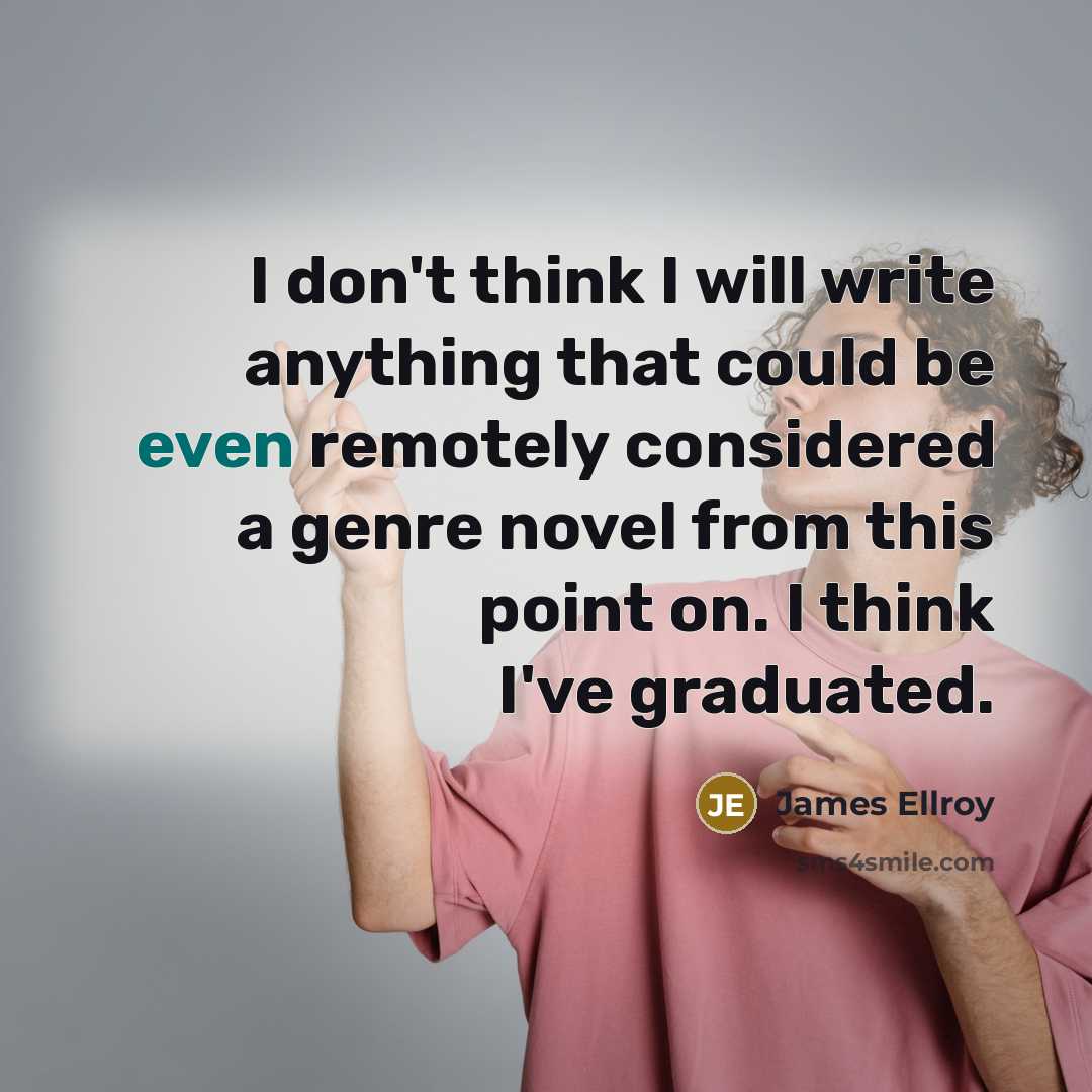 “I don't think I will write anything that could be even remotely considered a genre novel from this point on. I think I've graduated.” quote by James Ellroy