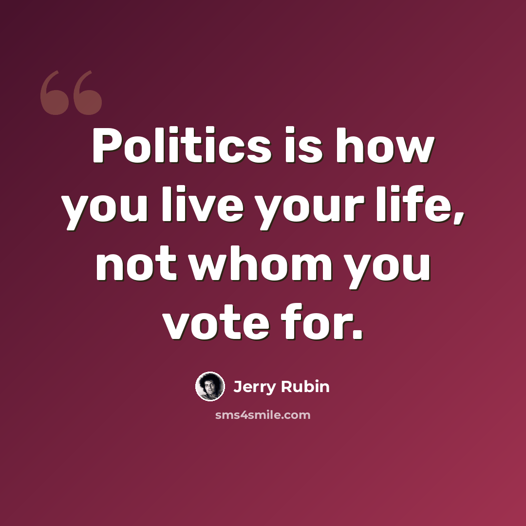“Politics is how you live your life, not whom you vote for.” quote by Jerry Rubin