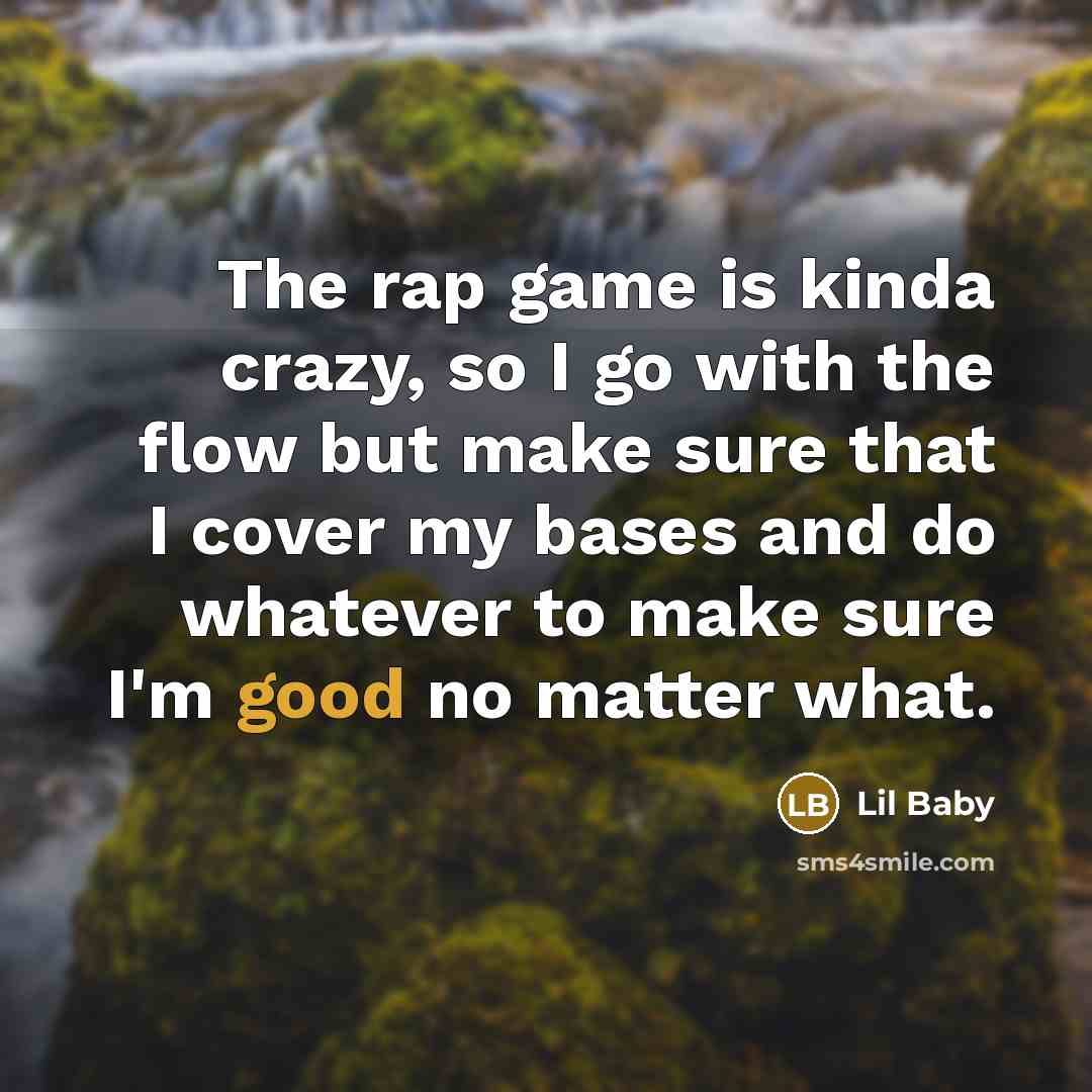 “The rap game is kinda crazy, so I go with the flow but make sure that I cover my bases and do whatever to make sure I'm good no matter what.” quote by Lil Baby