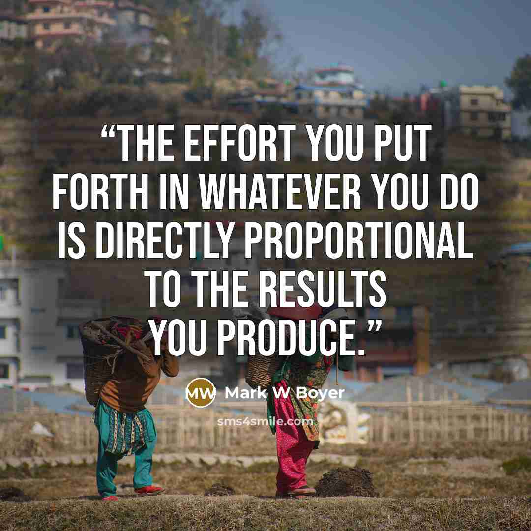 “The effort you put forth in whatever you do is directly proportional to the results you produce.” quote by Mark W Boyer