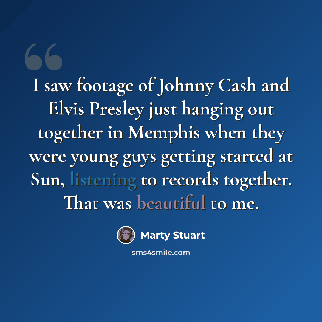 “I saw footage of Johnny Cash and Elvis Presley just hanging out together in Memphis when they were young guys getting started at Sun, listening to records together. That was beautiful to me.” quote by Marty Stuart