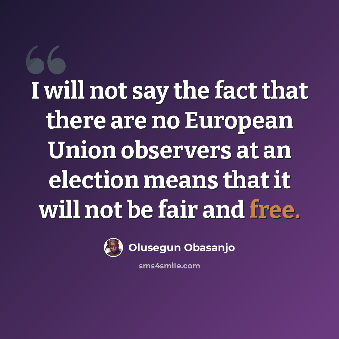 “I will not say the fact that there are no European Union observers at an election means that it will not be fair and free.” quote by Olusegun Obasanjo