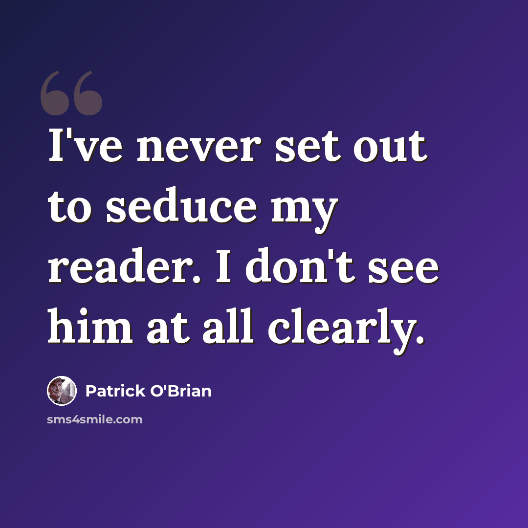 “I've never set out to seduce my reader. I don't see him at all clearly.” quote by Patrick O'Brian