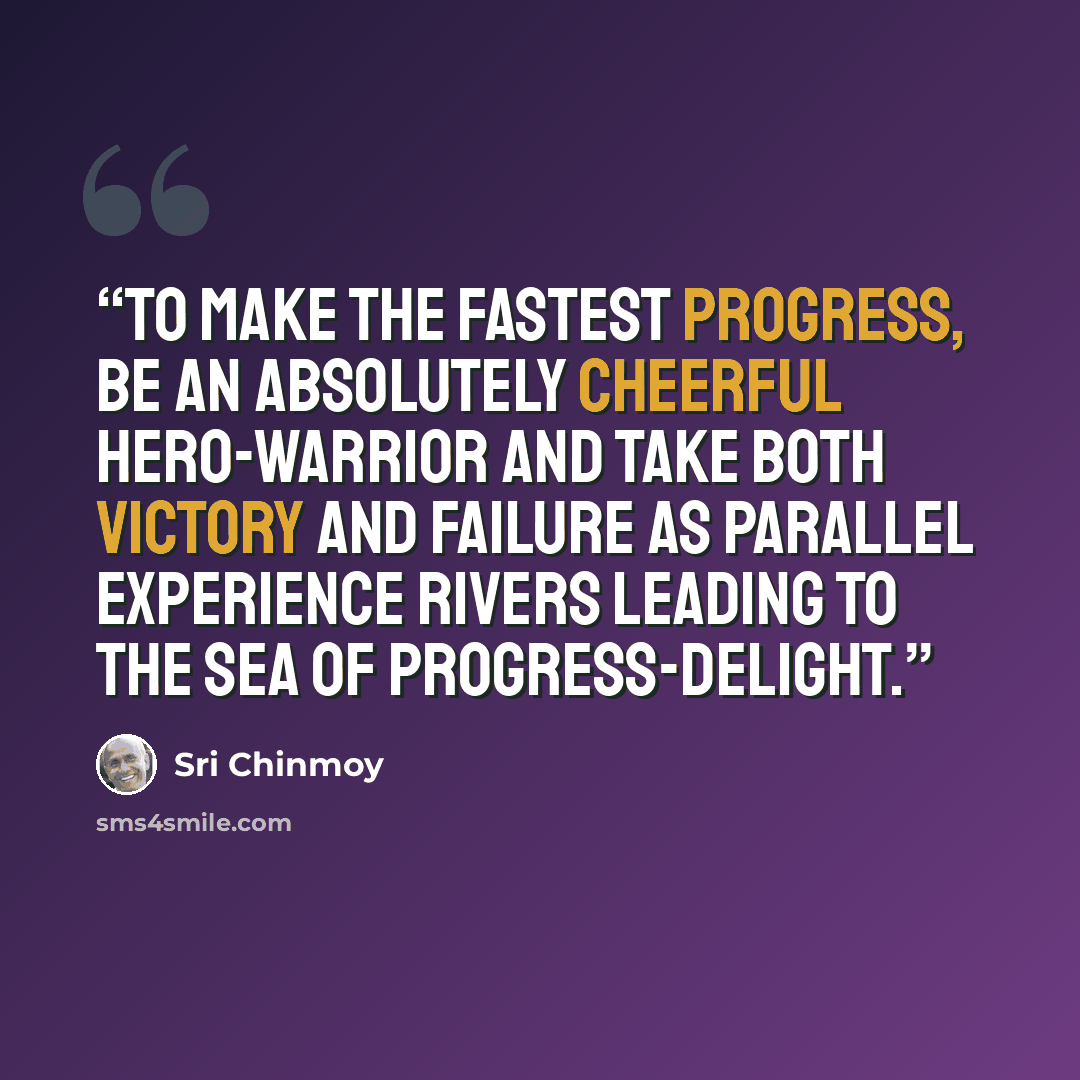 “To make the fastest progress, Be an absolutely cheerful Hero-warrior And take both victory and failure As parallel experience rivers Leading to the sea Of progress-delight.” quote by Sri Chinmoy