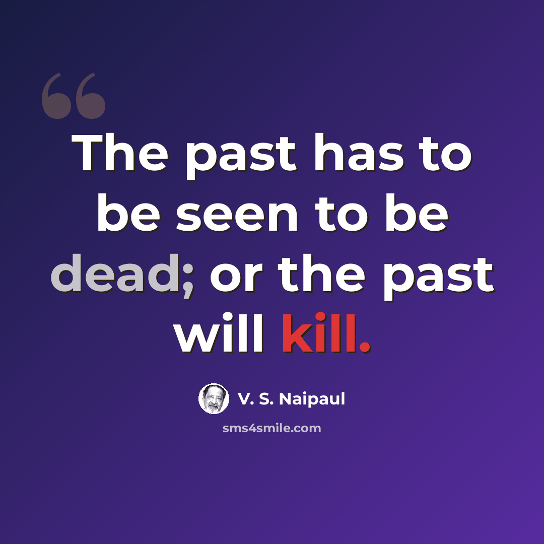 “The past has to be seen to be dead; or the past will kill.” quote by V. S. Naipaul