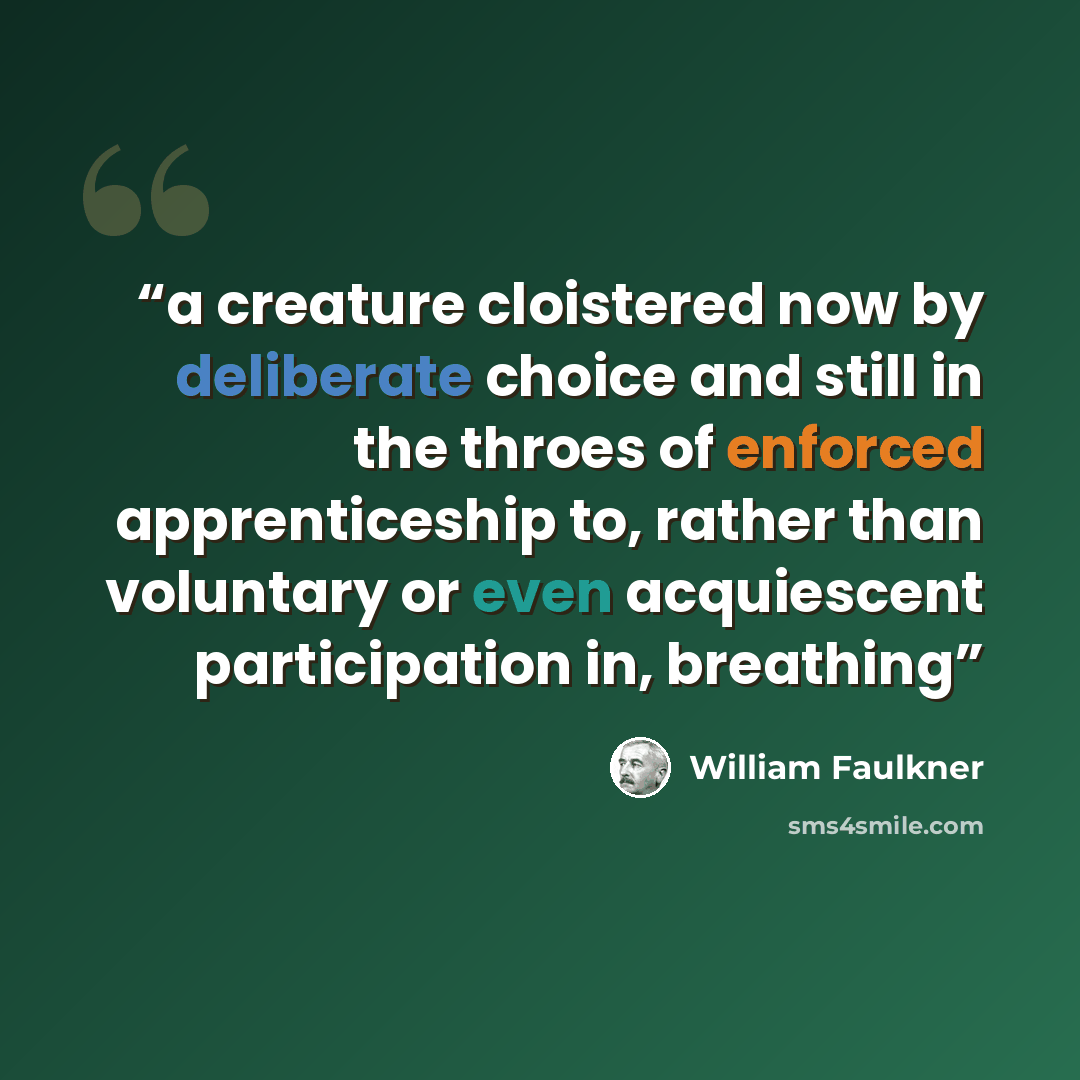 “a creature cloistered now by deliberate choice and still in the throes of enforced apprenticeship to, rather than voluntary or even acquiescent participation in, breathing” quote by William Faulkner