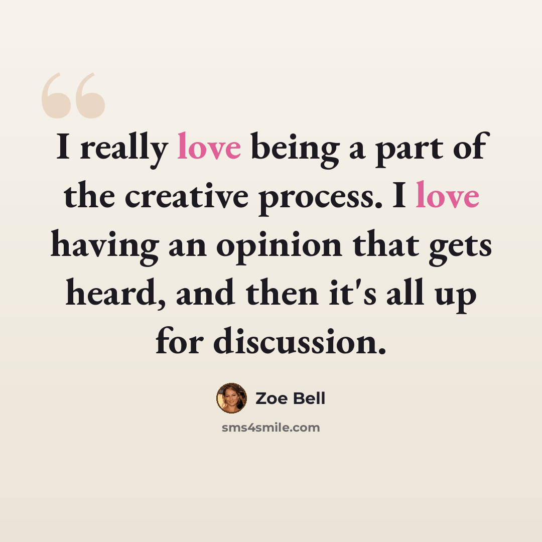 “I really love being a part of the creative process. I love having an opinion that gets heard, and then it's all up for discussion.” quote by Zoe Bell