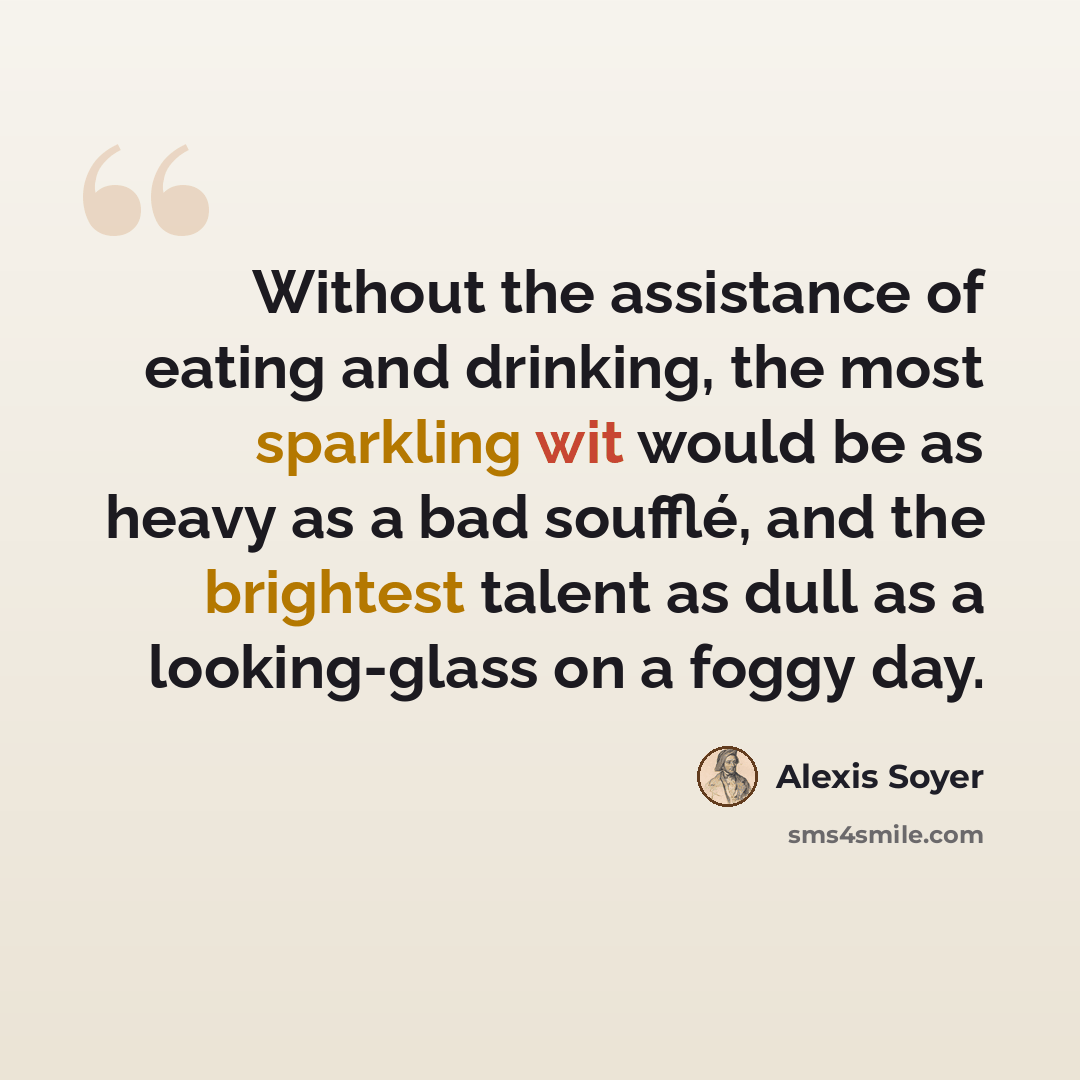 “Without the assistance of eating and drinking, the most sparkling wit would be as heavy as a bad soufflé, and the brightest talent as dull as a looking-glass on a foggy day.” quote by Alexis Soyer