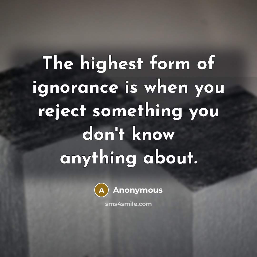 “The highest form of ignorance is when you reject something you don't know anything about.” quote by Anonymous