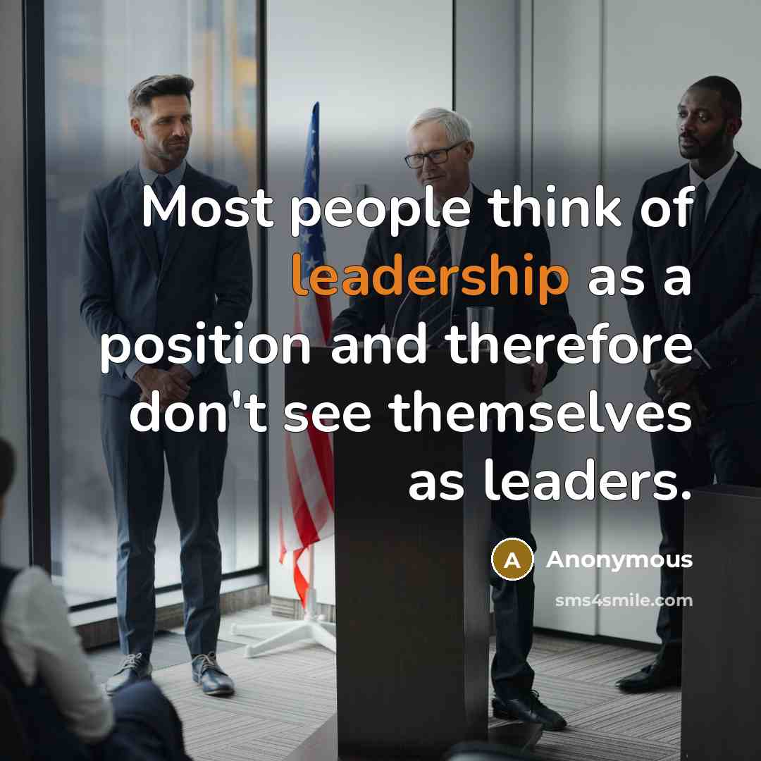 “Most people think of leadership as a position and therefore don't see themselves as leaders.” quote by Anonymous