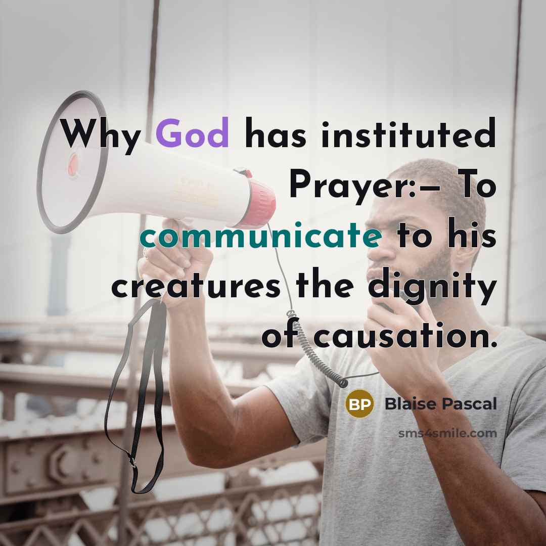 “Why God has instituted Prayer:— To communicate to his creatures the dignity of causation.” quote by Blaise Pascal