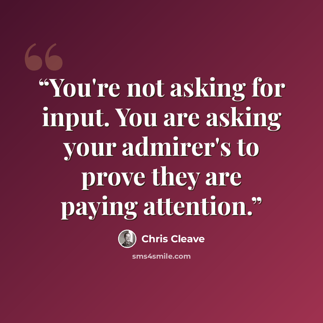 “You're not asking for input. You are asking your admirer's to prove they are paying attention.” quote by Chris Cleave