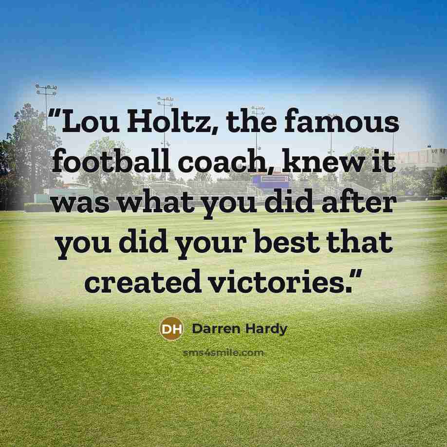 “Lou Holtz, the famous football coach, knew it was what you did after you did your best that created victories.” quote by Darren Hardy