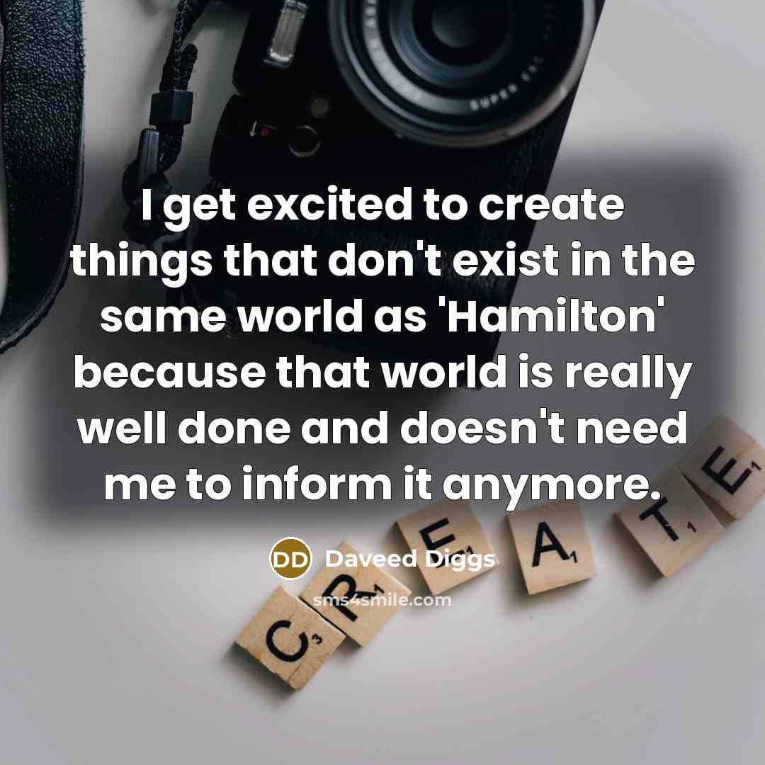 “I get excited to create things that don't exist in the same world as 'Hamilton' because that world is really well done and doesn't need me to inform it anymore.” quote by Daveed Diggs