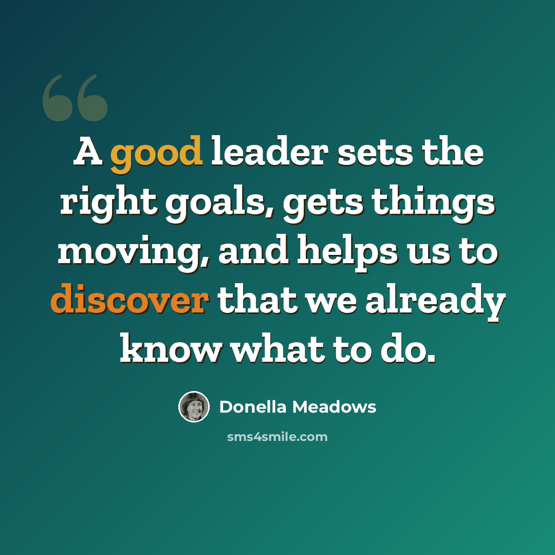 “A good leader sets the right goals, gets things moving, and helps us to discover that we already know what to do.” quote by Donella Meadows