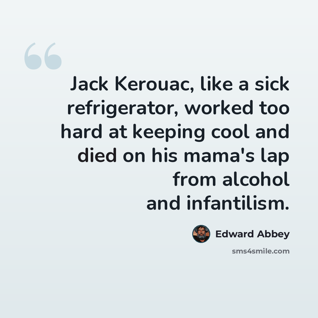 “Jack Kerouac, like a sick refrigerator, worked too hard at keeping cool and died on his mama's lap from alcohol and infantilism.” quote by Edward Abbey