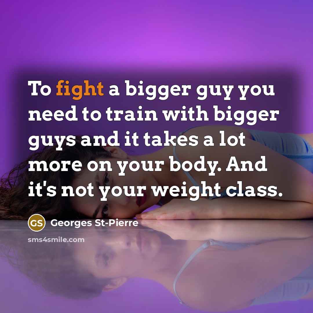 “To fight a bigger guy you need to train with bigger guys and it takes a lot more on your body. And it's not your weight class.” quote by Georges St-Pierre