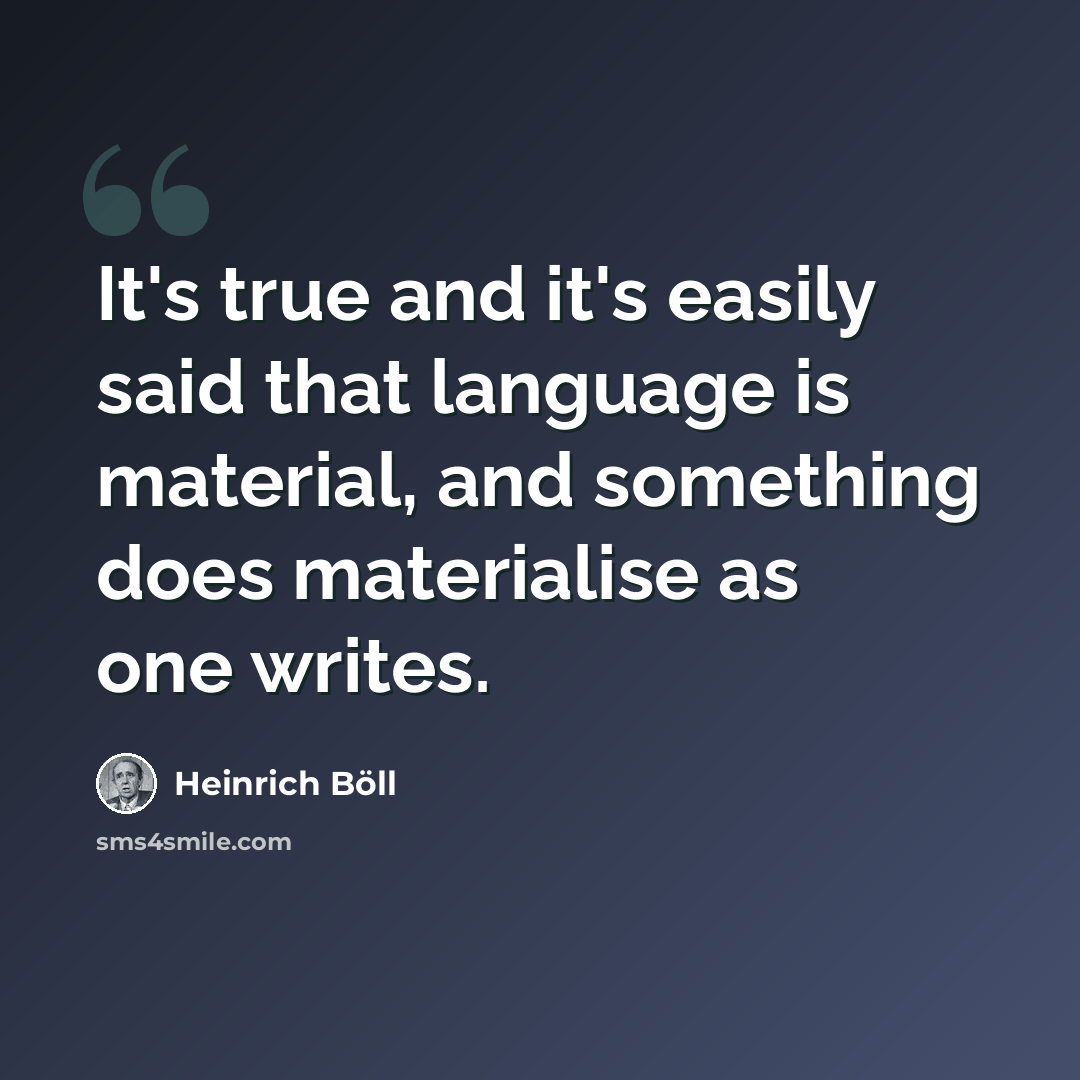 “It's true and it's easily said that language is material, and something does materialise as one writes.” quote by Heinrich Boll