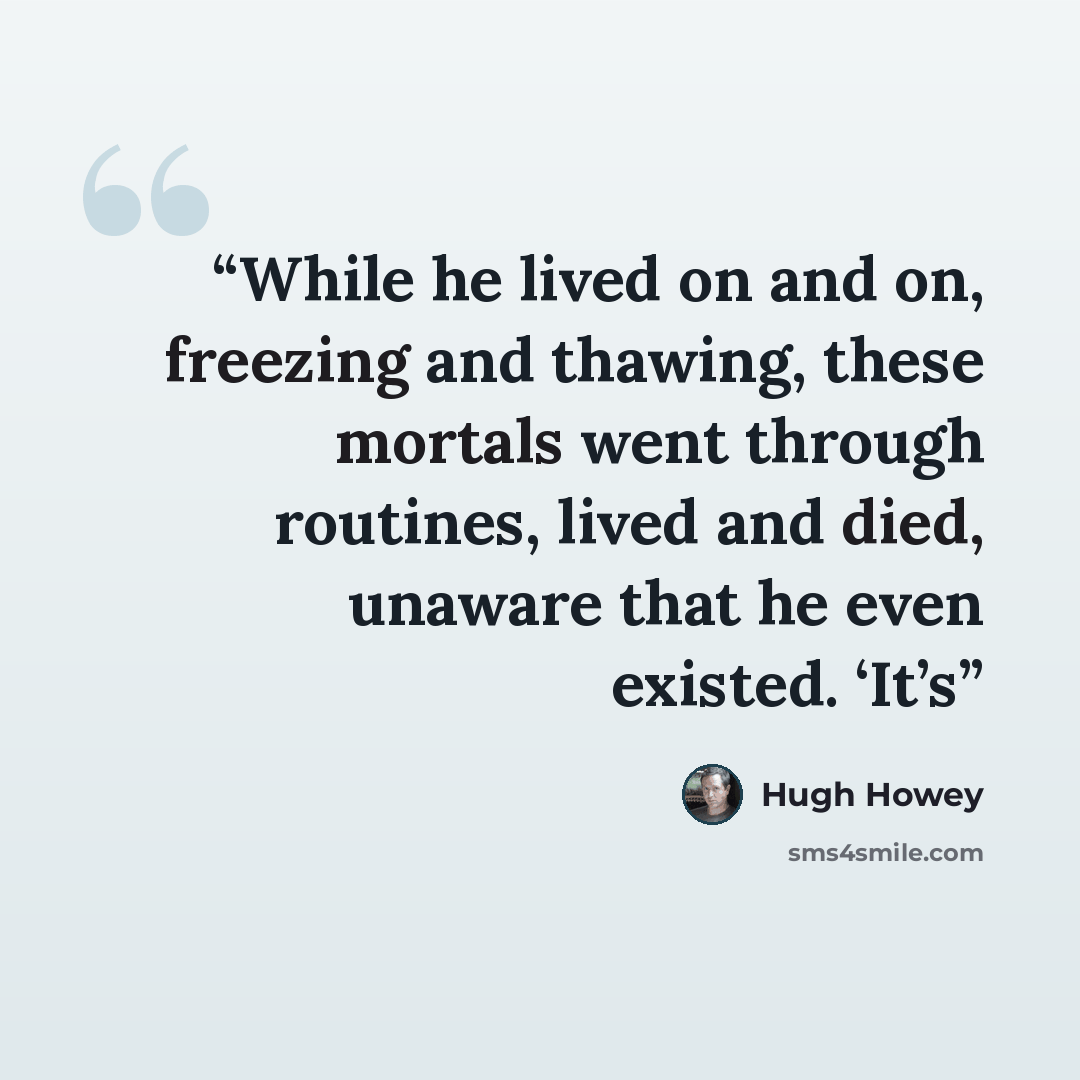 “While he lived on and on, freezing and thawing, these mortals went through routines, lived and died, unaware that he even existed. ‘It’s” quote by Hugh Howey