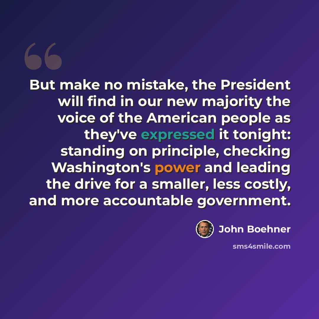 “But make no mistake, the President will find in our new majority the voice of the American people as they've expressed it tonight: standing on principle, checking Washington's power and leading the drive for a smaller, less costly, and more accountable government.” quote by John Boehner