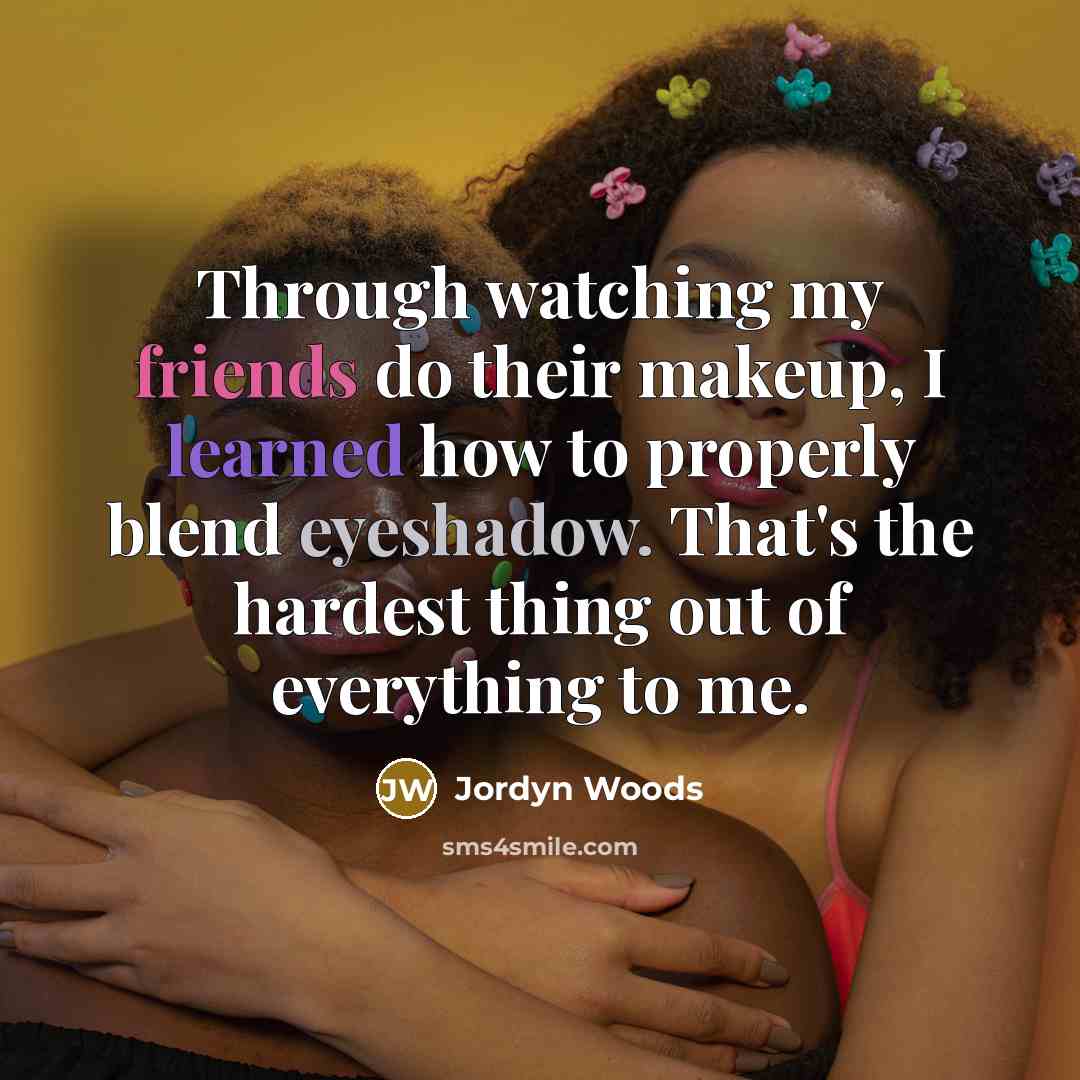 “Through watching my friends do their makeup, I learned how to properly blend eyeshadow. That's the hardest thing out of everything to me.” quote by Jordyn Woods