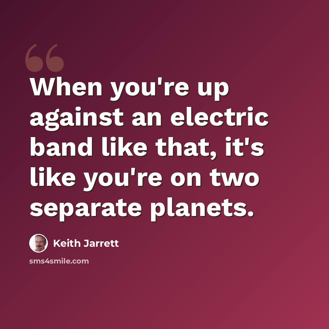 “When you're up against an electric band like that, it's like you're on two separate planets.” quote by Keith Jarrett