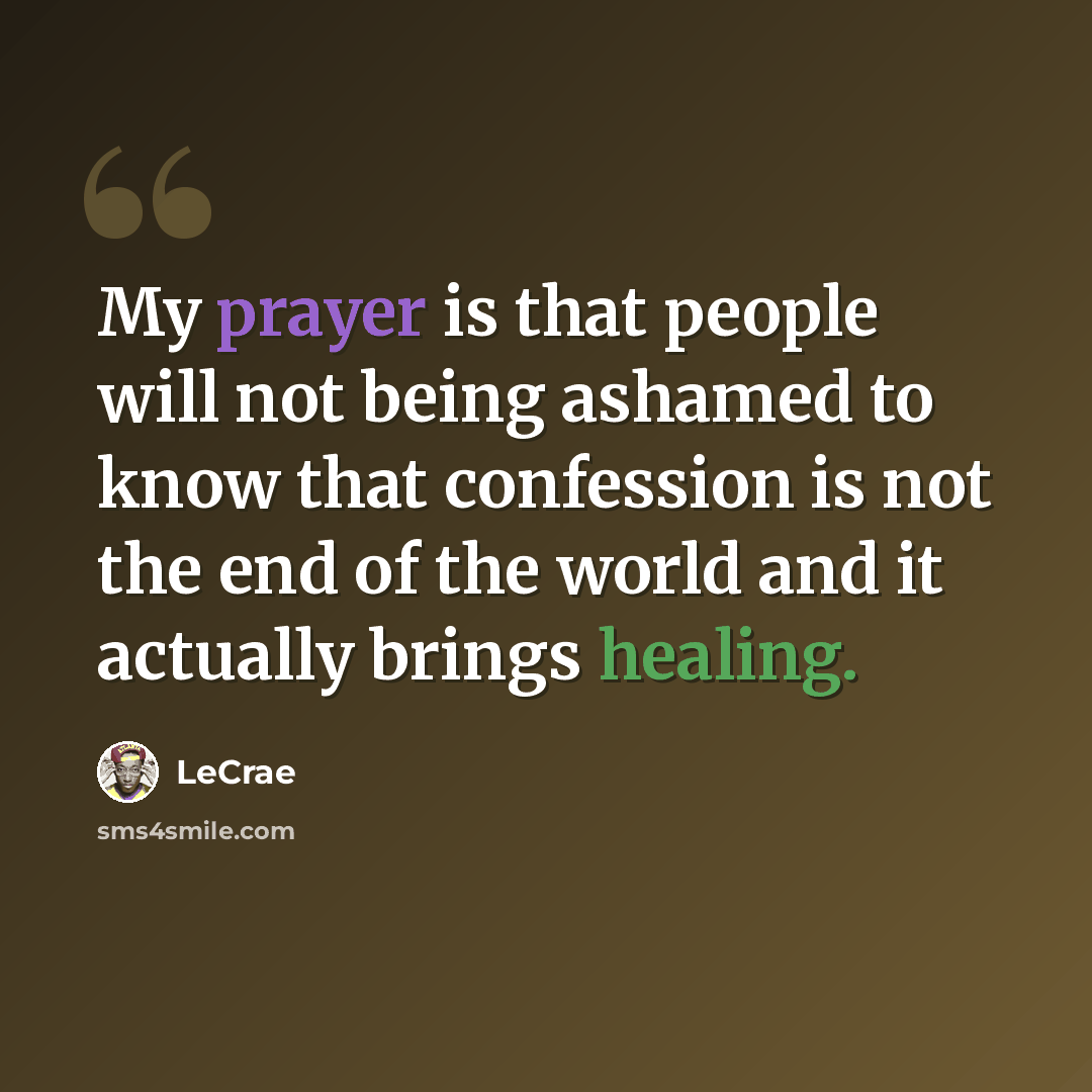 “My prayer is that people will not being ashamed to know that confession is not the end of the world and it actually brings healing.” quote by LeCrae