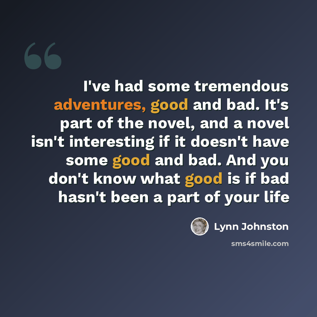 “I've had some tremendous adventures, good and bad. It's part of the novel, and a novel isn't interesting if it doesn't have some good and bad. And you don't know what good is if bad hasn't been a part of your life” quote by Lynn Johnston