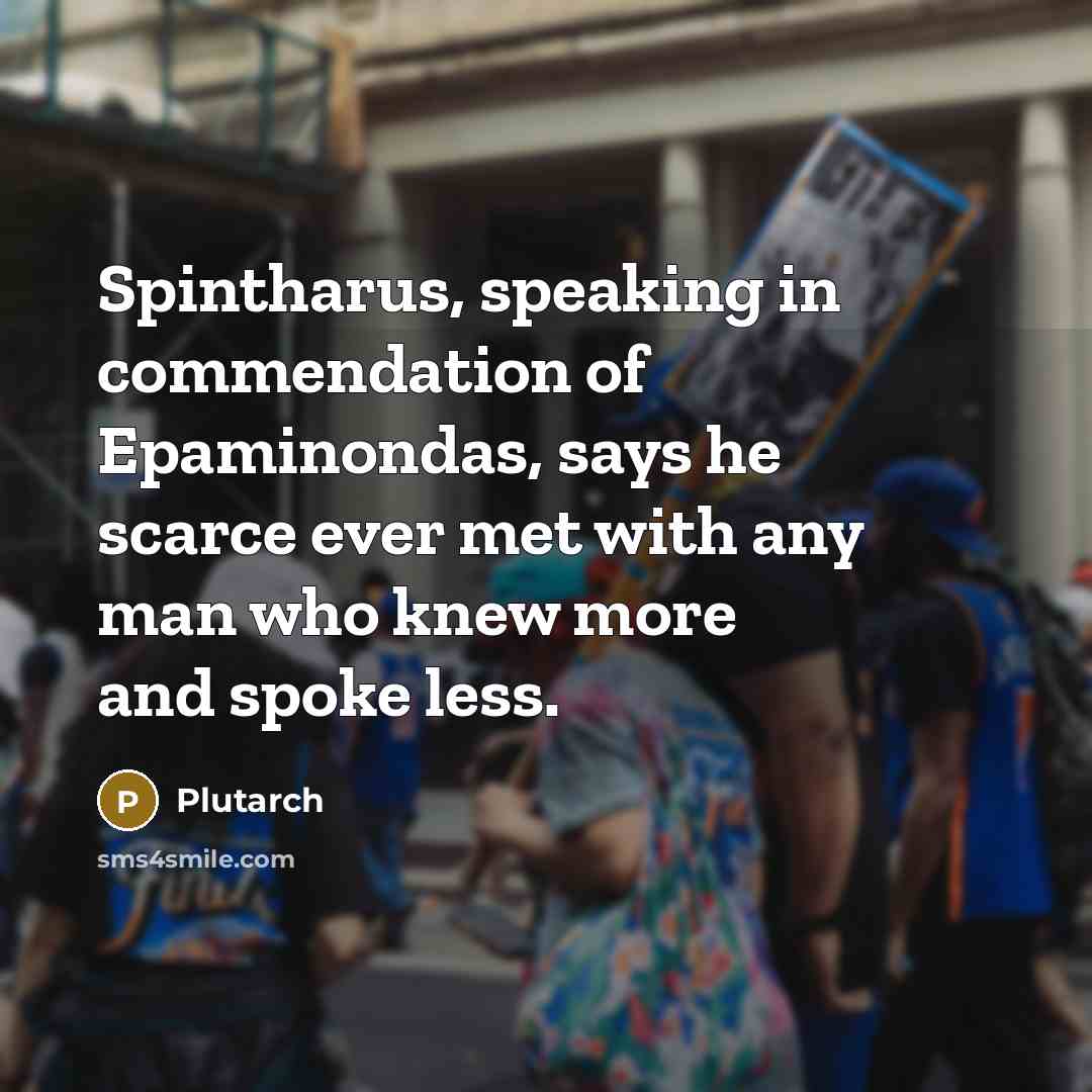 “Spintharus, speaking in commendation of Epaminondas, says he scarce ever met with any man who knew more and spoke less.” quote by Plutarch