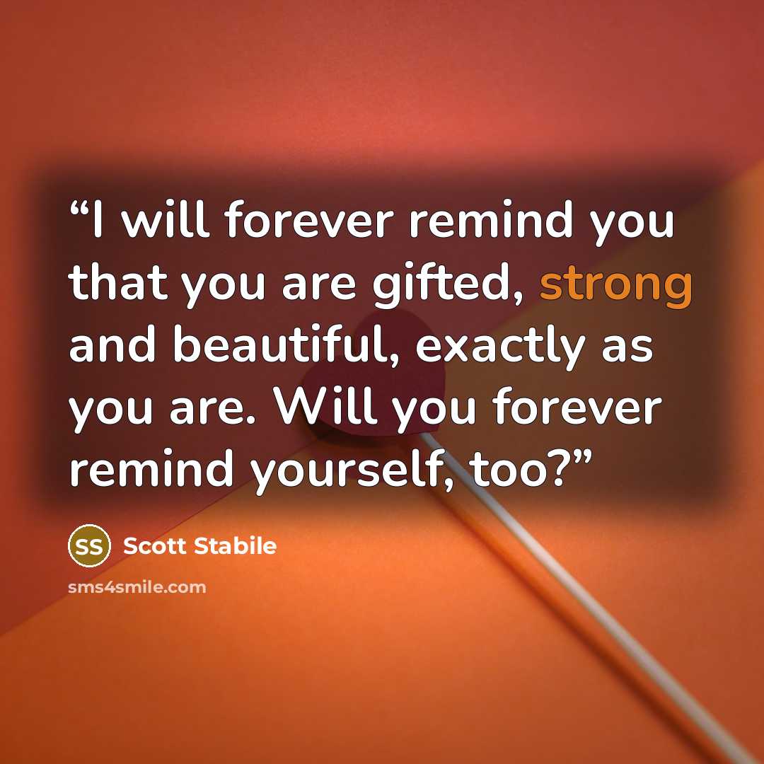 “I will forever remind you that you are gifted, strong and beautiful, exactly as you are. Will you forever remind yourself, too?” quote by Scott Stabile