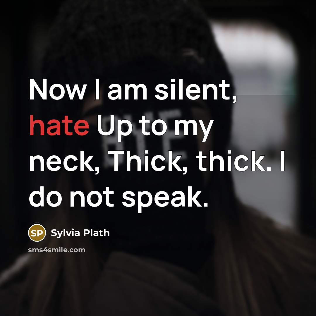 “Now I am silent, hate Up to my neck, Thick, thick. I do not speak.” quote by Sylvia Plath