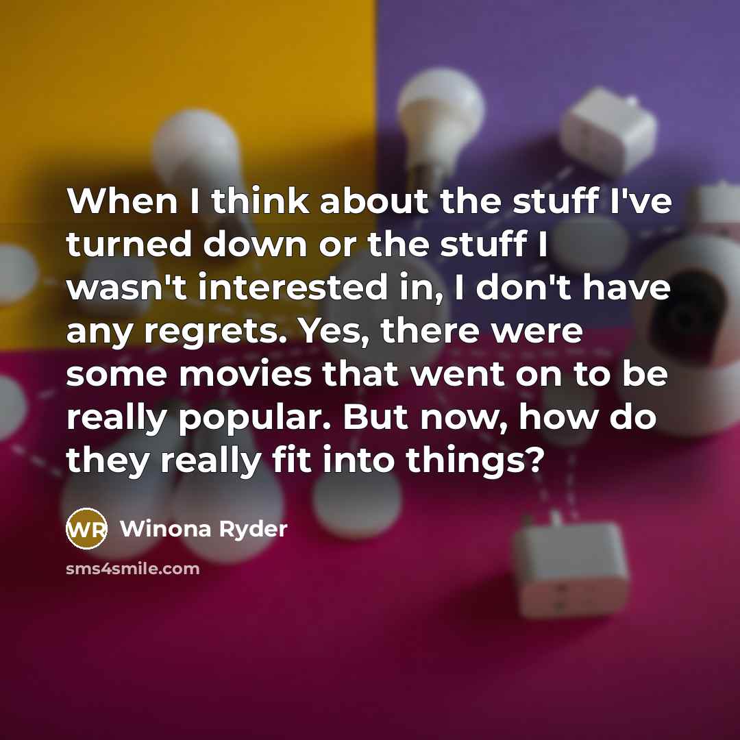 “When I think about the stuff I've turned down or the stuff I wasn't interested in, I don't have any regrets. Yes, there were some movies that went on to be really popular. But now, how do they really fit into things?” quote by Winona Ryder