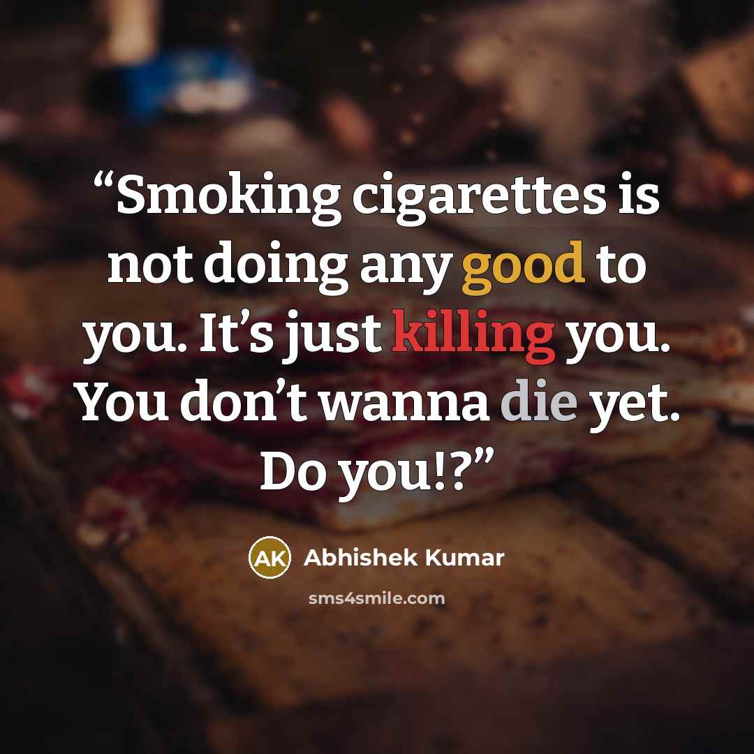 “Smoking cigarettes is not doing any good to you. It’s just killing you. You don’t wanna die yet. Do you!?” quote by Abhishek Kumar