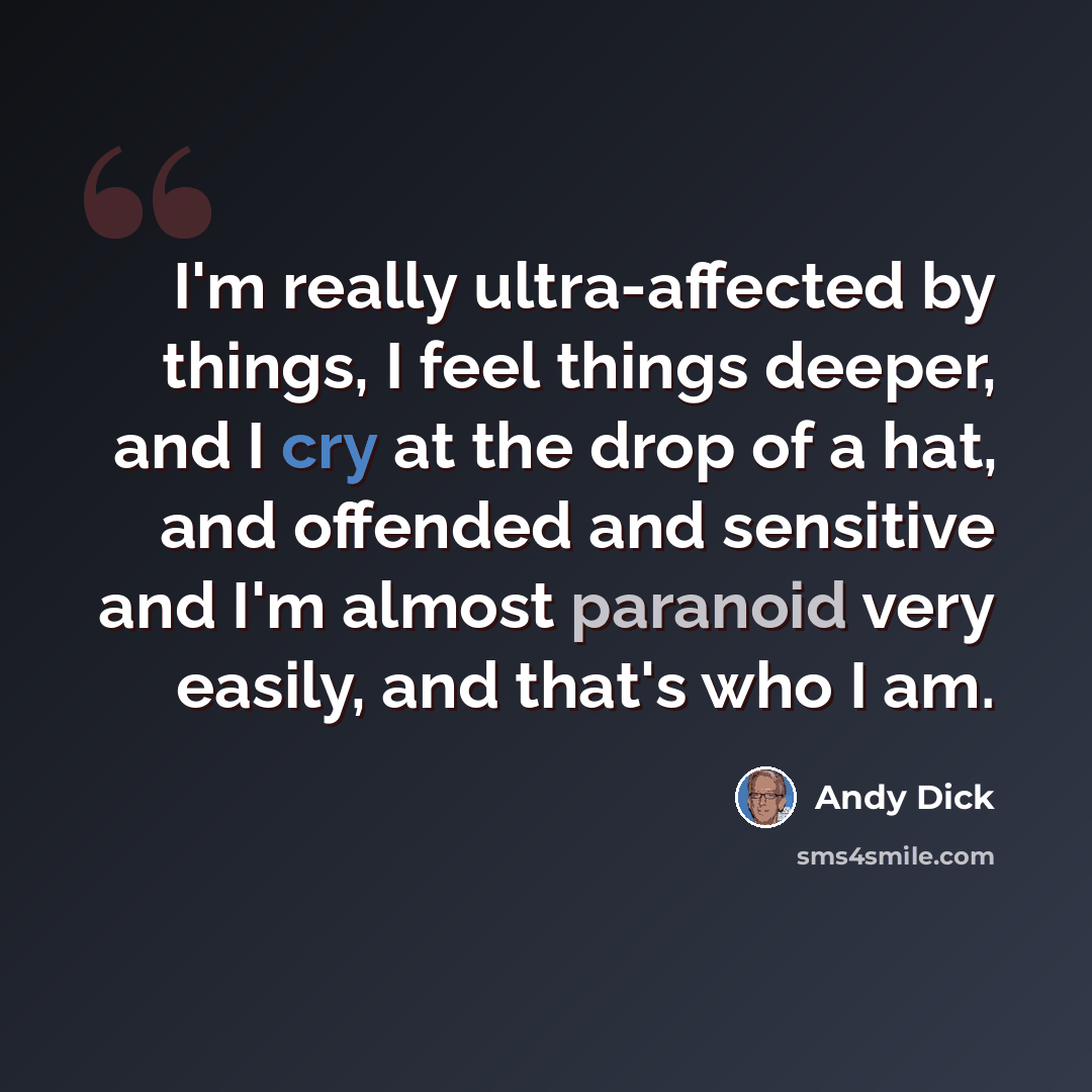 “I'm really ultra-affected by things, I feel things deeper, and I cry at the drop of a hat, and offended and sensitive and I'm almost paranoid very easily, and that's who I am.” quote by Andy Dick