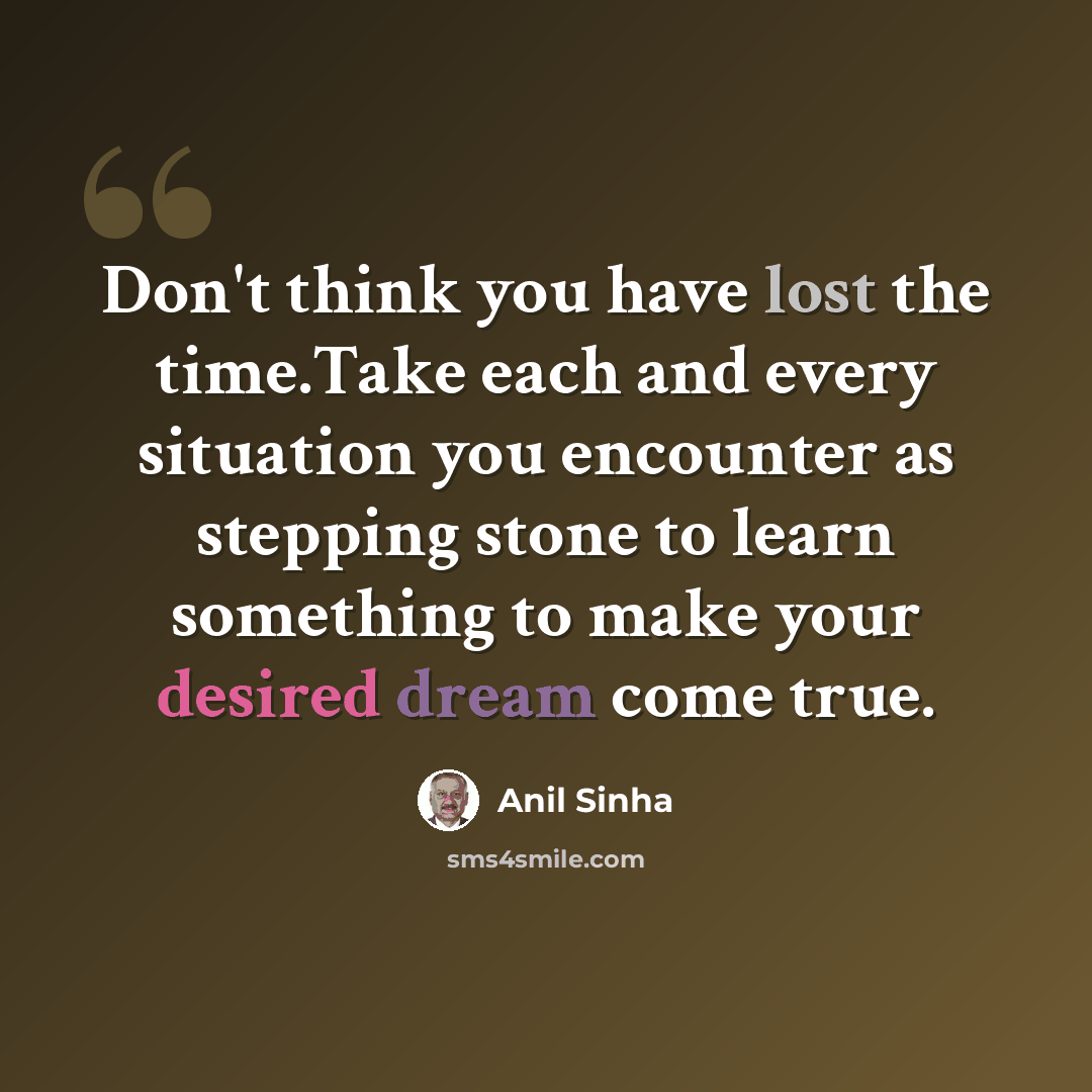 “Don't think you have lost the time.Take each and every situation you encounter as stepping stone to learn something to make your desired dream come true.” quote by Anil Sinha
