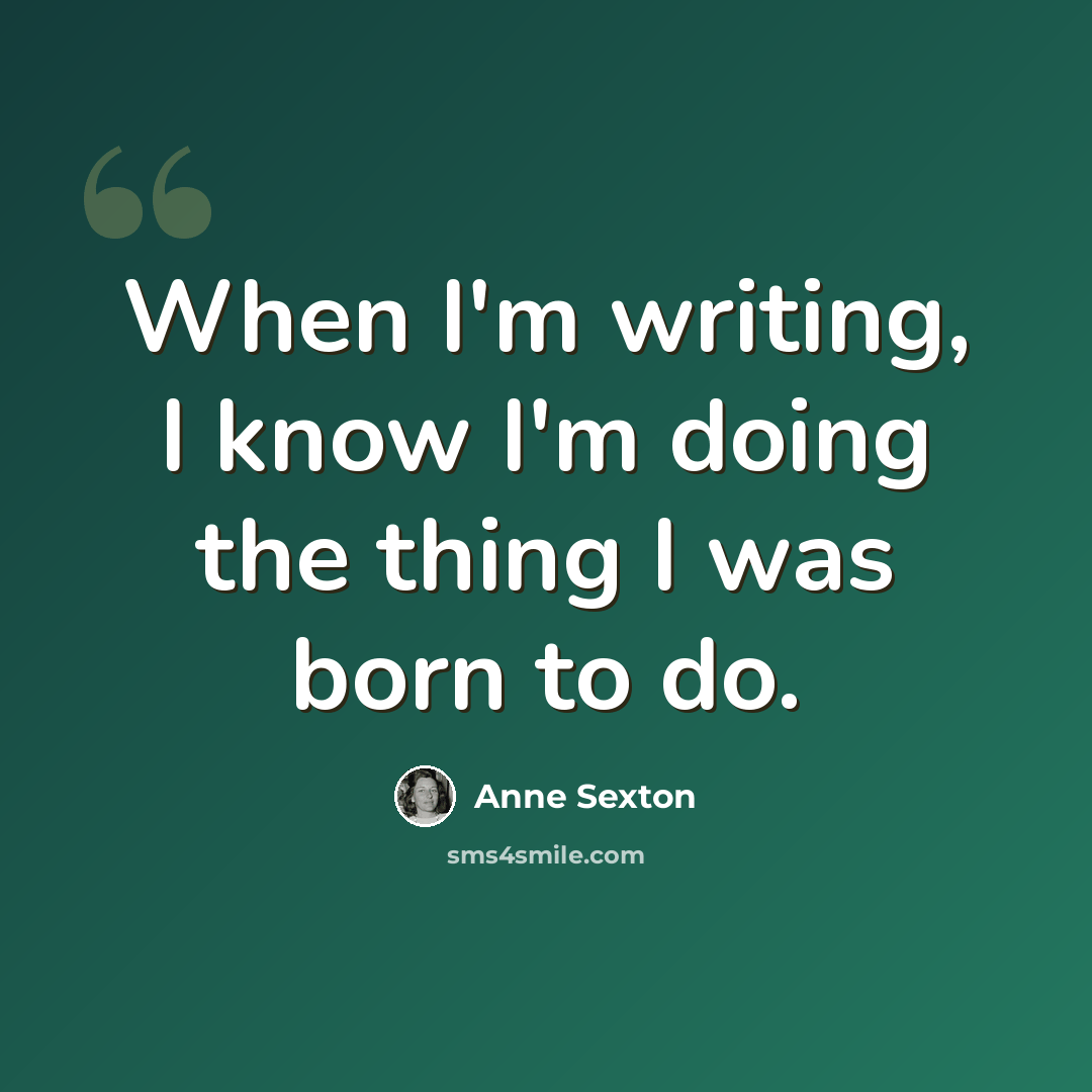 “When I'm writing, I know I'm doing the thing I was born to do.” quote by Anne Sexton