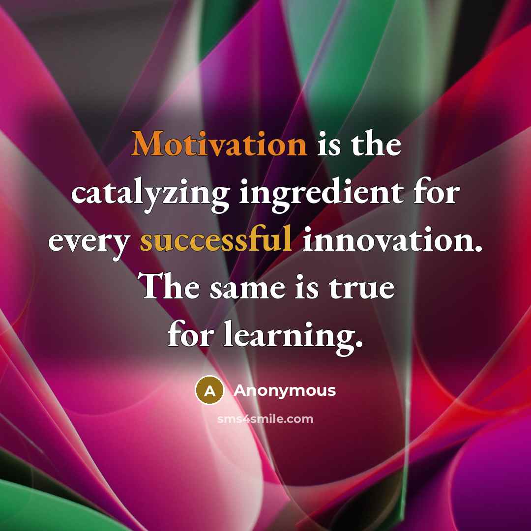 “Motivation is the catalyzing ingredient for every successful innovation. The same is true for learning.” quote by Anonymous