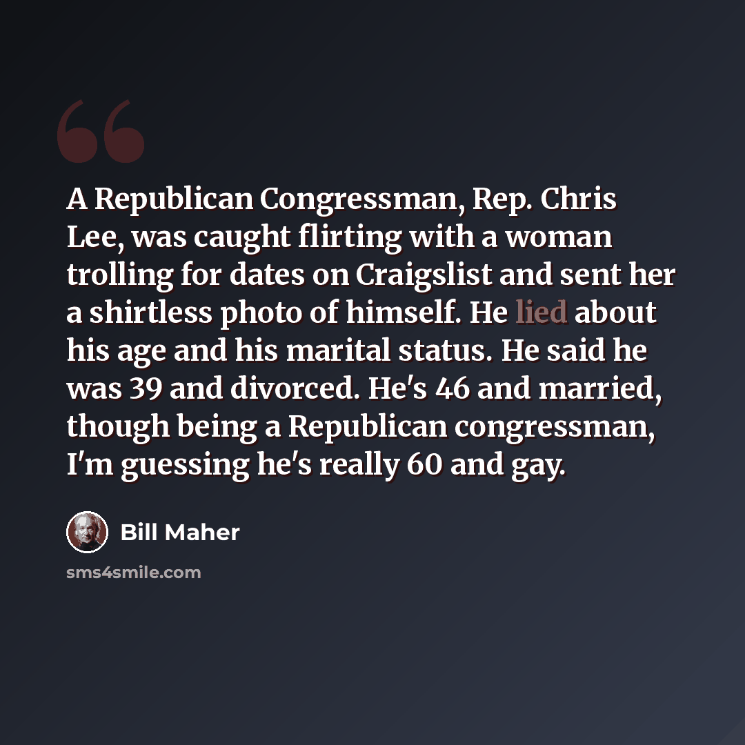 “A Republican Congressman, Rep. Chris Lee, was caught flirting with a woman trolling for dates on Craigslist and sent her a shirtless photo of himself. He lied about his age and his marital status. He said he was 39 and divorced. He's 46 and married, though being a Republican congressman, I'm…” quote by Bill Maher