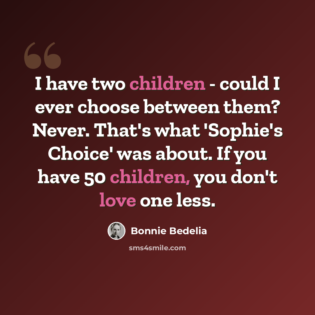 “I have two children - could I ever choose between them? Never. That's what 'Sophie's Choice' was about. If you have 50 children, you don't love one less.” quote by Bonnie Bedelia